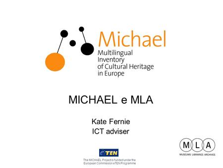 MICHAEL e MLA Kate Fernie ICT adviser The MICHAEL Project is funded under the European Commission eTEN Programme.