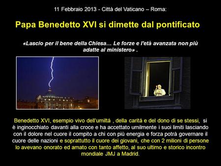 11 Febbraio 2013 - Città del Vaticano – Roma: Papa Benedetto XVI si dimette dal pontificato «Lascio per il bene della Chiesa… Le forze e l'età avanzata.