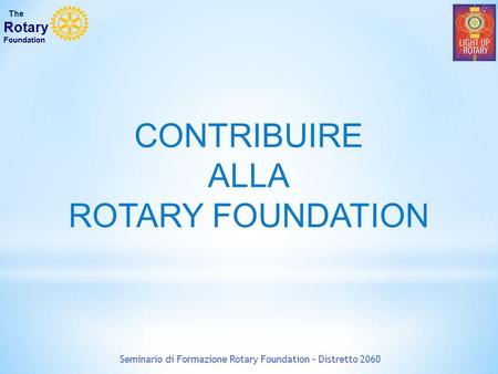 CONTRIBUIRE ALLA ROTARY FOUNDATION Seminario di Formazione Rotary Foundation – Distretto 2060 The Rotary Foundation.