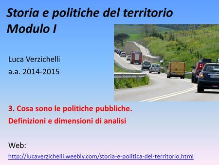 Storia e politiche del territorio Modulo I Luca Verzichelli a.a. 2014-2015 3. Cosa sono le politiche pubbliche. Definizioni e dimensioni di analisi Web: