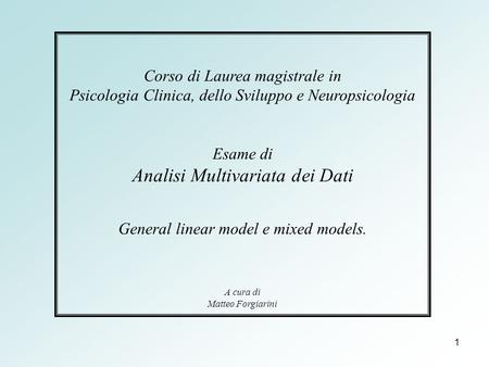 1 Corso di Laurea magistrale in Psicologia Clinica, dello Sviluppo e Neuropsicologia Esame di Analisi Multivariata dei Dati General linear model e mixed.