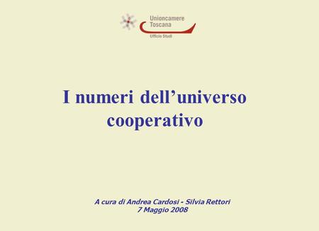 I numeri dell’universo cooperativo A cura di Andrea Cardosi - Silvia Rettori 7 Maggio 2008.