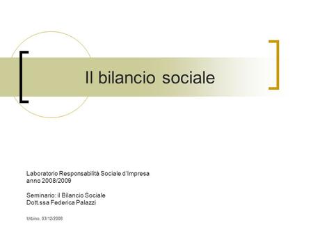 Urbino, 03/12/2008 Il bilancio sociale Laboratorio Responsabilità Sociale d’Impresa anno 2008/2009 Seminario: il Bilancio Sociale Dott.ssa Federica Palazzi.