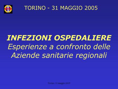 Torino, 31 maggio 2005 TORINO - 31 MAGGIO 2005 INFEZIONI OSPEDALIERE Esperienze a confronto delle Aziende sanitarie regionali.