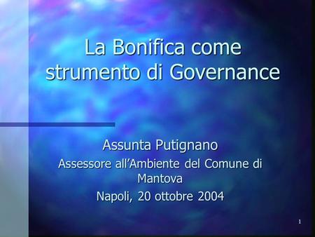 1 La Bonifica come strumento di Governance Assunta Putignano Assessore all’Ambiente del Comune di Mantova Napoli, 20 ottobre 2004.