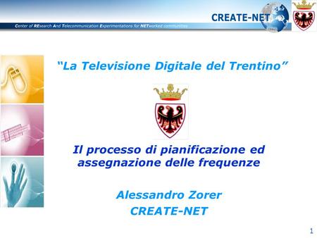 1 “La Televisione Digitale del Trentino” Il processo di pianificazione ed assegnazione delle frequenze Alessandro Zorer CREATE-NET.