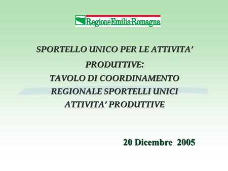 SPORTELLO UNICO PER LE ATTIVITA’ PRODUTTIVE : TAVOLO DI COORDINAMENTO REGIONALE SPORTELLI UNICI ATTIVITA’ PRODUTTIVE 20 Dicembre 2005.