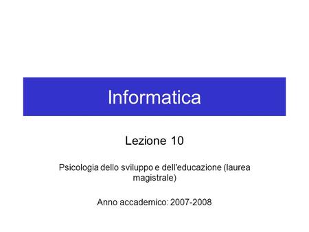 Informatica Lezione 10 Psicologia dello sviluppo e dell'educazione (laurea magistrale) Anno accademico: 2007-2008.