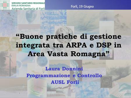 “Buone pratiche di gestione integrata tra ARPA e DSP in Area Vasta Romagna” Laura Donnini Programmazione e Controllo AUSL Forlì Forlì, 19 Giugno.