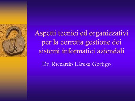 Aspetti tecnici ed organizzativi per la corretta gestione dei sistemi informatici aziendali Dr. Riccardo Làrese Gortigo.