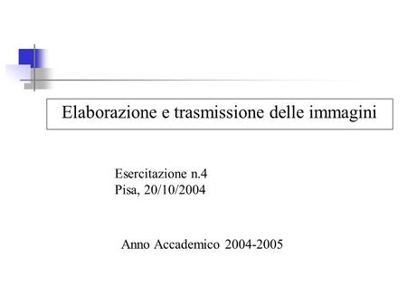 Elaborazione e trasmissione delle immagini Anno Accademico 2004-2005 Esercitazione n.4 Pisa, 20/10/2004.