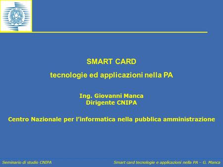 Seminario di studio CNIPA Smart card tecnologie e applicazioni nella PA – G. Manca SMART CARD tecnologie ed applicazioni nella PA Ing. Giovanni Manca Dirigente.