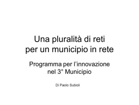 Una pluralità di reti per un municipio in rete Programma per l’innovazione nel 3° Municipio Di Paolo Subioli.