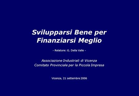 Svilupparsi Bene per Finanziarsi Meglio Associazione Industriali di Vicenza Comitato Provinciale per la Piccola Impresa Vicenza, 21 settembre 2006 - Relatore: