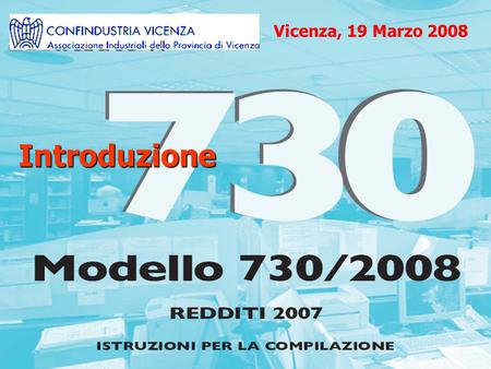 Introduzione Vicenza, 19 Marzo 2008. Presentazione: il mod 730 e i suoi vantaggi Il 730 è un modello di dichiarazione semplificato che presenta numerosi.