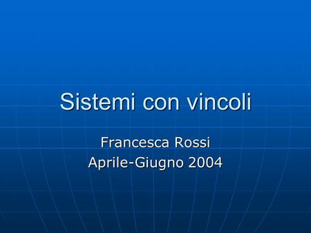 Sistemi con vincoli Francesca Rossi Aprile-Giugno 2004.