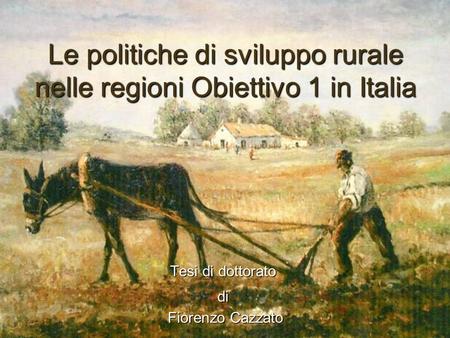 Le politiche di sviluppo rurale nelle regioni Obiettivo 1 in Italia Tesi di dottorato di Fiorenzo Cazzato Fiorenzo Cazzato.
