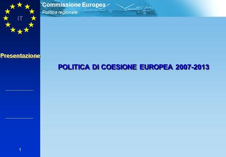 Politica regionale Commissione Europea IT 1 PresentazionePresentazione POLITICA DI COESIONE EUROPEA 2007-2013.