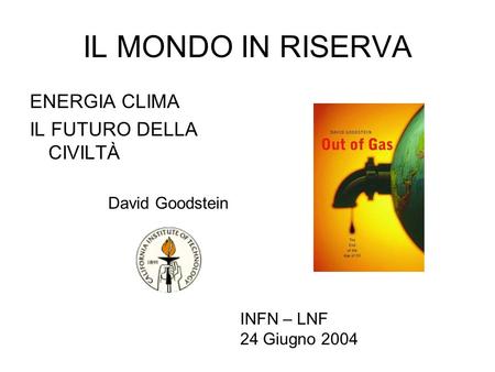 IL MONDO IN RISERVA ENERGIA CLIMA IL FUTURO DELLA CIVILTÀ David Goodstein INFN – LNF 24 Giugno 2004.