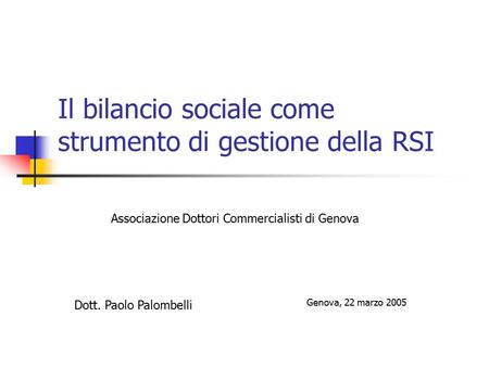 Il bilancio sociale come strumento di gestione della RSI Associazione Dottori Commercialisti di Genova Dott. Paolo Palombelli Genova, 22 marzo 2005.
