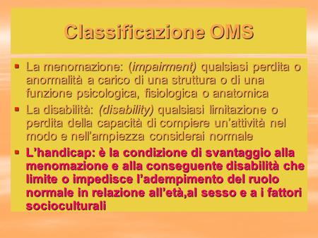 Classificazione OMS La menomazione: (impairment) qualsiasi perdita o anormalità a carico di una struttura o di una funzione psicologica, fisiologica o.