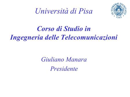 Università di Pisa Corso di Studio in Ingegneria delle Telecomunicazioni Giuliano Manara Presidente.
