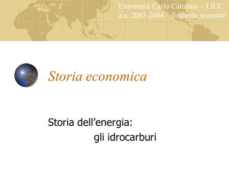 Storia economica Storia dell’energia: gli idrocarburi Università Carlo Cattaneo – LIUC a.a. 2003-2004 – Secondo semestre.