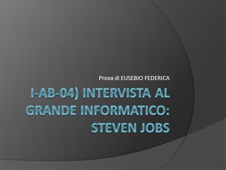 Prova di EUSEBIO FEDERICA. INTRODUZIONE Ho deciso di intervistare Steven Jobs perché è un grande informatico, fondatore di una delle più importanti e.