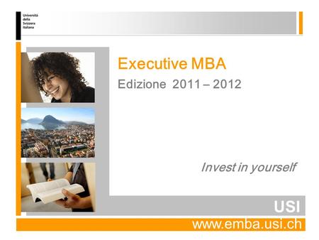 USI Edizione 2011 – 2012 Executive MBA Invest in yourself www.emba.usi.ch.