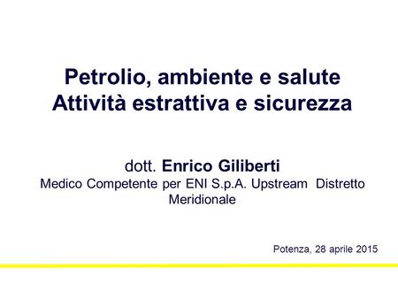 Petrolio, ambiente e salute Attività estrattiva e sicurezza dott. Enrico Giliberti Medico Competente per ENI S.p.A. Upstream Distretto Meridionale Potenza,