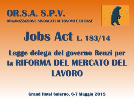 OR.S.A. S.P.V. ORGANIZZAZIONE SINDACATI AUTONOMI E DI BASE Jobs Act L. 183/14 Legge delega del governo Renzi per la RIFORMA DEL MERCATO DEL LAVORO Grand.