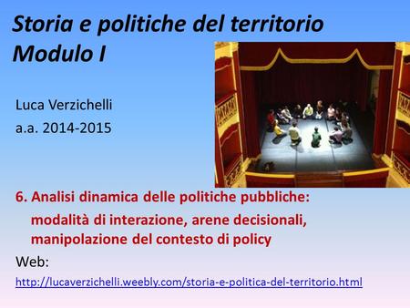 Storia e politiche del territorio Modulo I Luca Verzichelli a.a. 2014-2015 6. Analisi dinamica delle politiche pubbliche: modalità di interazione, arene.
