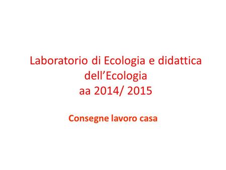 Laboratorio di Ecologia e didattica dell’Ecologia aa 2014/ 2015 Consegne lavoro casa.