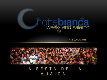 3 - 4 - 5 LUGLIO 2015 LA FESTA DELLA MUSICA. “Notte Bianca Salerno” nasce nell’estate del 2011 con l’intento di favorire l'incremento delle presenze in.