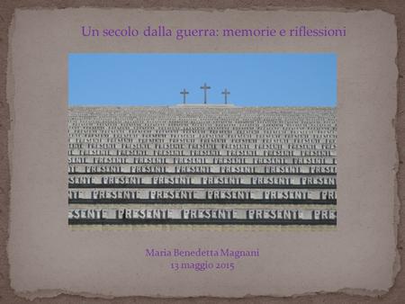 Un secolo dalla guerra: memorie e riflessioni Maria Benedetta Magnani 13 maggio 2015.