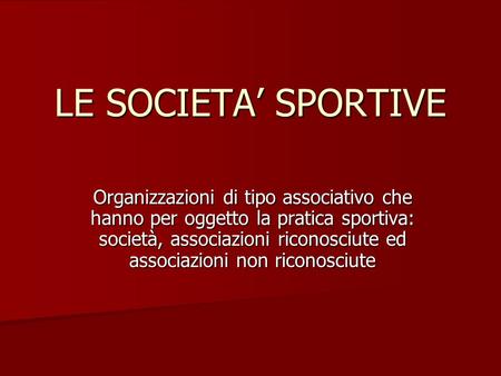 LE SOCIETA’ SPORTIVE Organizzazioni di tipo associativo che hanno per oggetto la pratica sportiva: società, associazioni riconosciute ed associazioni non.