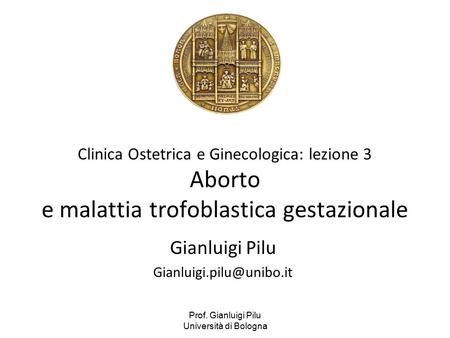Gianluigi Pilu Gianluigi.pilu@unibo.it Clinica Ostetrica e Ginecologica: lezione 3 Aborto e malattia trofoblastica gestazionale Gianluigi Pilu Gianluigi.pilu@unibo.it.