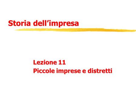 Storia dell’impresa Lezione 11 Piccole imprese e distretti.