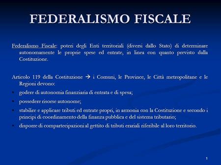 1 FEDERALISMO FISCALE Federalismo Fiscale: poteri degli Enti territoriali (diversi dallo Stato) di determinare autonomamente le proprie spese ed entrate,