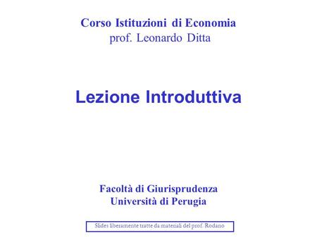 Corso Istituzioni di Economia prof. Leonardo Ditta Lezione Introduttiva Facoltà di Giurisprudenza Università di Perugia Slides liberamente tratte da materiali.