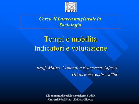 Tempi e mobilità Indicatori e valutazione proff. Matteo Colleoni e Francesca Zajczyk Ottobre-Novembre 2008 Corso di Laurea magistrale in Sociologia Dipartimento.