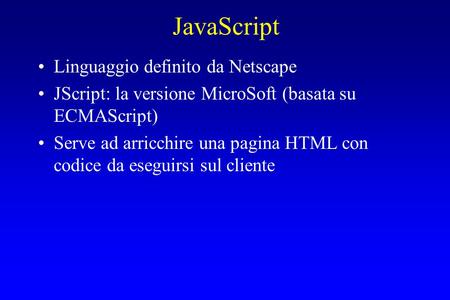 JavaScript Linguaggio definito da Netscape JScript: la versione MicroSoft (basata su ECMAScript) Serve ad arricchire una pagina HTML con codice da eseguirsi.