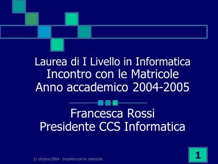 11 ottobre 2004 - Incontro con le matricole 1 Laurea di I Livello in Informatica Incontro con le Matricole Anno accademico 2004-2005 Francesca Rossi Presidente.