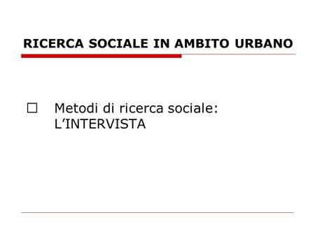 RICERCA SOCIALE IN AMBITO URBANO  Metodi di ricerca sociale: L’INTERVISTA.