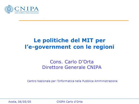 Aosta, 06/05/05CNIPA Carlo d'Orta Le politiche del MIT per l’e-government con le regioni Cons. Carlo D’Orta Direttore Generale CNIPA Centro Nazionale per.