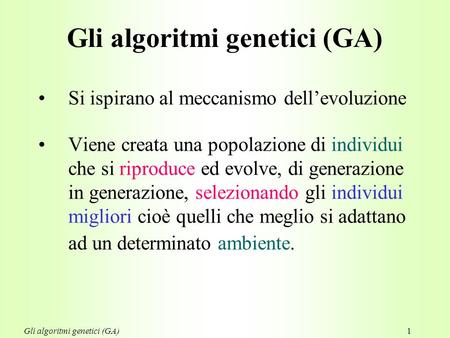 Gli algoritmi genetici (GA)1 Si ispirano al meccanismo dell’evoluzione Viene creata una popolazione di individui che si riproduce ed evolve, di generazione.