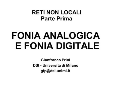 RETI NON LOCALI Parte Prima FONIA ANALOGICA E FONIA DIGITALE Gianfranco Prini DSI - Università di Milano