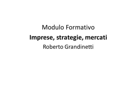 Modulo Formativo Imprese, strategie, mercati Roberto Grandinetti.