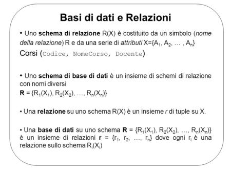Basi di dati e Relazioni Uno schema di relazione R(X) è costituito da un simbolo (nome della relazione) R e da una serie di attributi X={A 1, A 2, …, A.