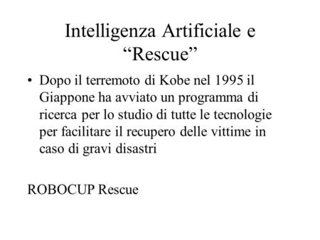 Intelligenza Artificiale e “Rescue” Dopo il terremoto di Kobe nel 1995 il Giappone ha avviato un programma di ricerca per lo studio di tutte le tecnologie.